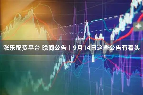 涨乐配资平台 晚间公告丨9月14日这些公告有看头