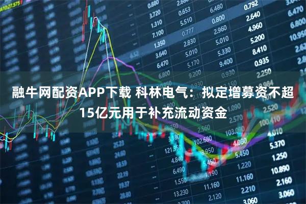 融牛网配资APP下载 科林电气：拟定增募资不超15亿元用于补充流动资金