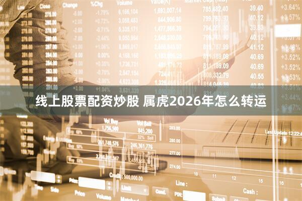 线上股票配资炒股 属虎2026年怎么转运