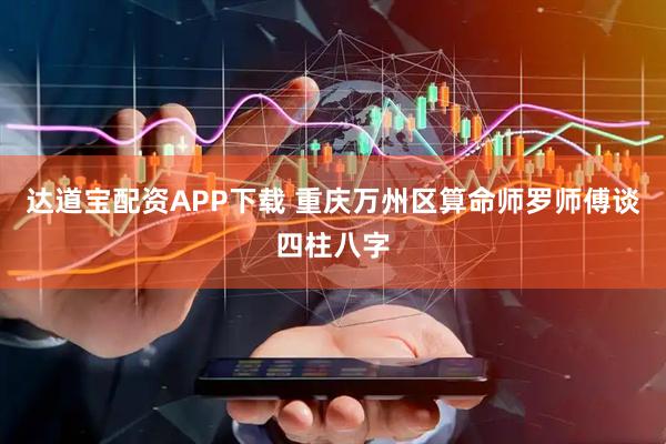 达道宝配资APP下载 重庆万州区算命师罗师傅谈四柱八字