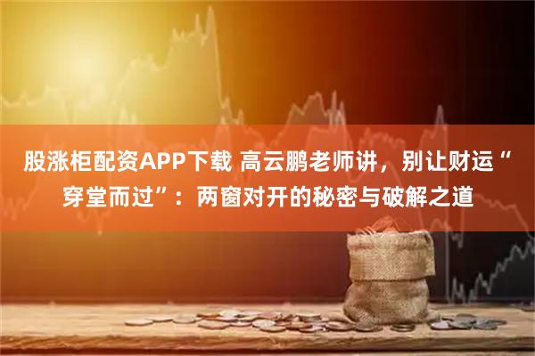 股涨柜配资APP下载 高云鹏老师讲，别让财运“穿堂而过”：两窗对开的秘密与破解之道