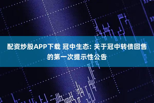 配资炒股APP下载 冠中生态: 关于冠中转债回售的第一次提示性公告