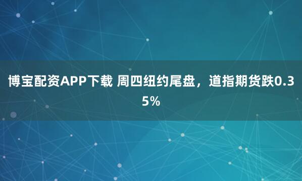 博宝配资APP下载 周四纽约尾盘，道指期货跌0.35%
