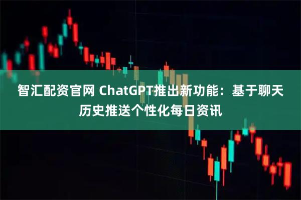 智汇配资官网 ChatGPT推出新功能：基于聊天历史推送个性化每日资讯