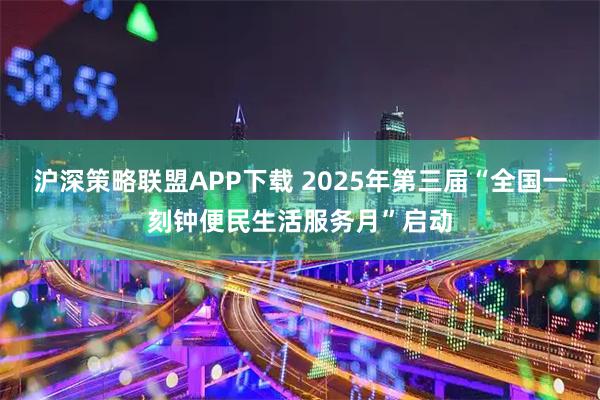 沪深策略联盟APP下载 2025年第三届“全国一刻钟便民生活服务月”启动