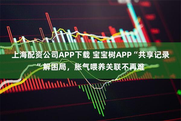 上海配资公司APP下载 宝宝树APP“共享记录”解困局，胀气喂养关联不再难