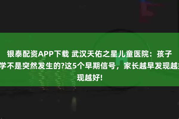 银泰配资APP下载 武汉天佑之星儿童医院：孩子厌学不是突然发生的?这5个早期信号，家长越早发现越好!