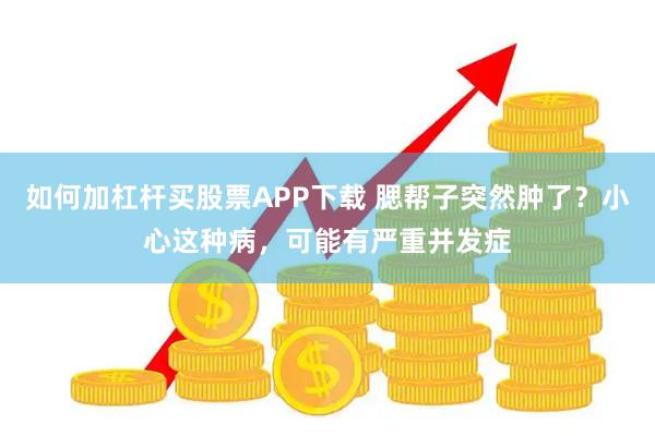 如何加杠杆买股票APP下载 腮帮子突然肿了？小心这种病，可能有严重并发症