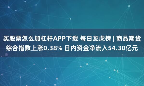 买股票怎么加杠杆APP下载 每日龙虎榜 | 商品期货综合指数上涨0.38% 日内资金净流入54.30亿元