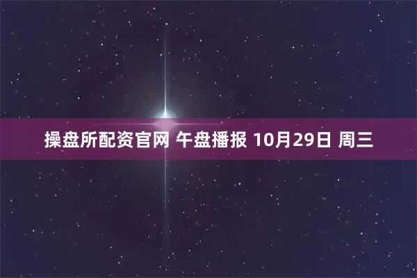 操盘所配资官网 午盘播报 10月29日 周三