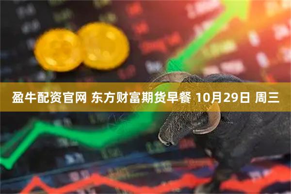 盈牛配资官网 东方财富期货早餐 10月29日 周三