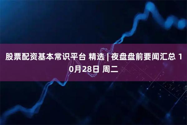 股票配资基本常识平台 精选 | 夜盘盘前要闻汇总 10月28日 周二