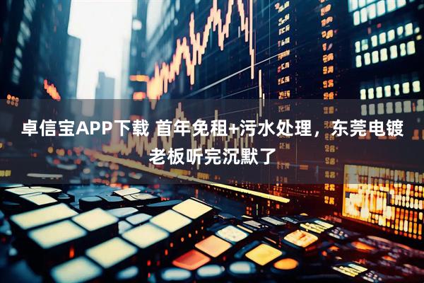 卓信宝APP下载 首年免租+污水处理，东莞电镀老板听完沉默了