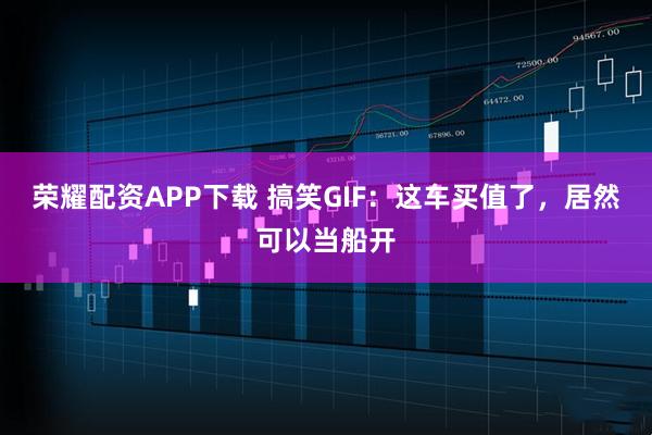 荣耀配资APP下载 搞笑GIF：这车买值了，居然可以当船开