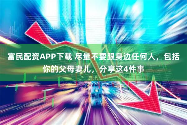 富民配资APP下载 尽量不要跟身边任何人，包括你的父母妻儿，分享这4件事