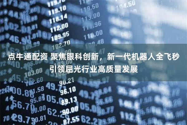 点牛通配资 聚焦眼科创新，新一代机器人全飞秒引领屈光行业高质量发展