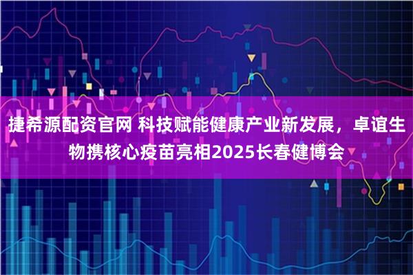 捷希源配资官网 科技赋能健康产业新发展，卓谊生物携核心疫苗亮相2025长春健博会