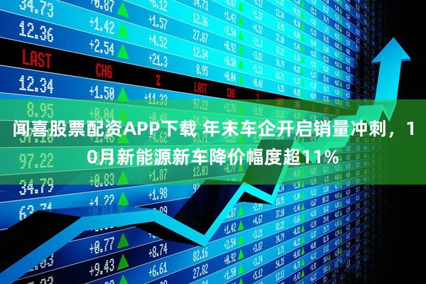 闻喜股票配资APP下载 年末车企开启销量冲刺，10月新能源新车降价幅度超11%