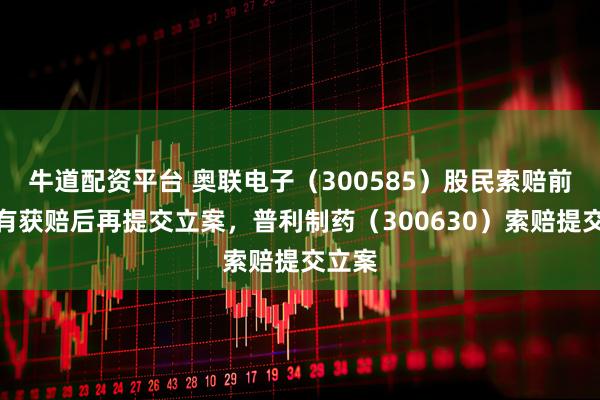牛道配资平台 奥联电子（300585）股民索赔前期已有获赔后再提交立案，普利制药（300630）索赔提交立案