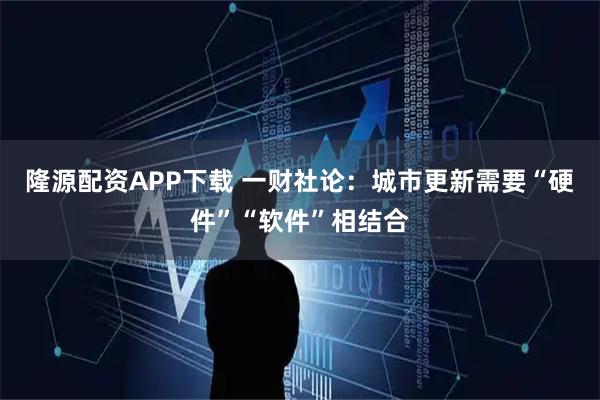 隆源配资APP下载 一财社论：城市更新需要“硬件”“软件”相结合