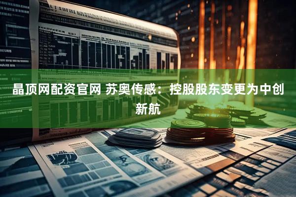 晶顶网配资官网 苏奥传感：控股股东变更为中创新航