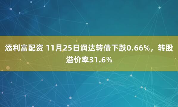 添利富配资 11月25日润达转债下跌0.66%，转股溢价率31.6%