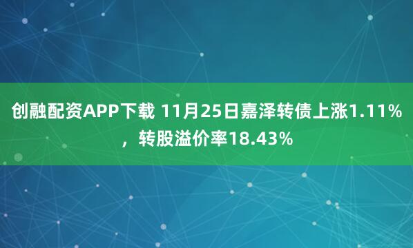 创融配资APP下载 11月25日嘉泽转债上涨1.11%，转股溢价率18.43%
