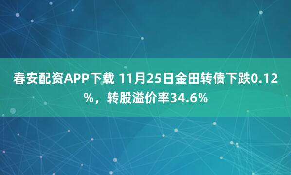 春安配资APP下载 11月25日金田转债下跌0.12%，转股溢价率34.6%