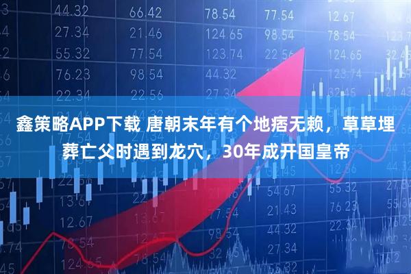 鑫策略APP下载 唐朝末年有个地痞无赖，草草埋葬亡父时遇到龙穴，30年成开国皇帝