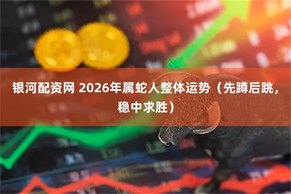银河配资网 2026年属蛇人整体运势（先蹲后跳，稳中求胜）