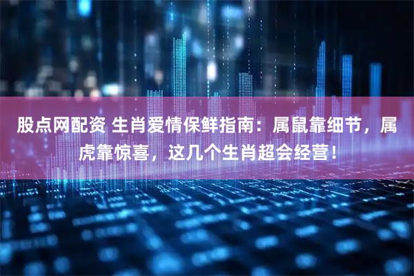 股点网配资 生肖爱情保鲜指南：属鼠靠细节，属虎靠惊喜，这几个生肖超会经营！