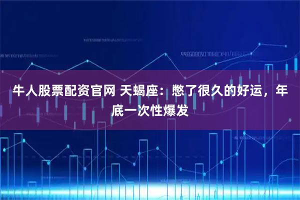 牛人股票配资官网 天蝎座：憋了很久的好运，年底一次性爆发