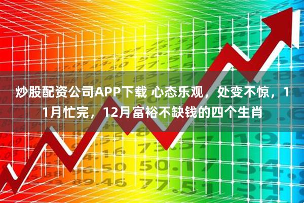 炒股配资公司APP下载 心态乐观，处变不惊，11月忙完，12月富裕不缺钱的四个生肖