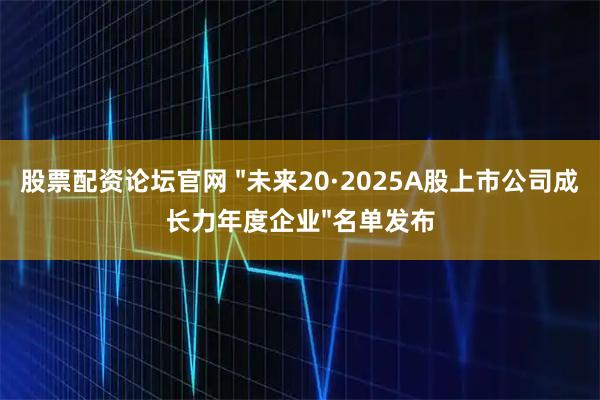 股票配资论坛官网 "未来20·2025A股上市公司成长力年度企业"名单发布