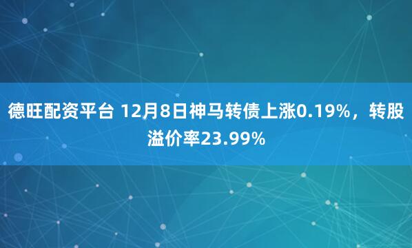 德旺配资平台 12月8日神马转债上涨0.19%，转股溢价率23.99%