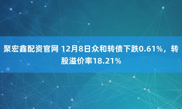 聚宏鑫配资官网 12月8日众和转债下跌0.61%，转股溢价率18.21%
