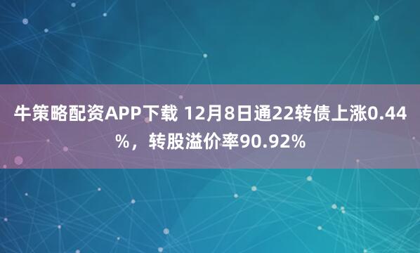 牛策略配资APP下载 12月8日通22转债上涨0.44%，转股溢价率90.92%