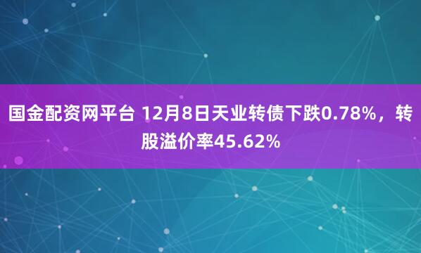 国金配资网平台 12月8日天业转债下跌0.78%，转股溢价率45.62%