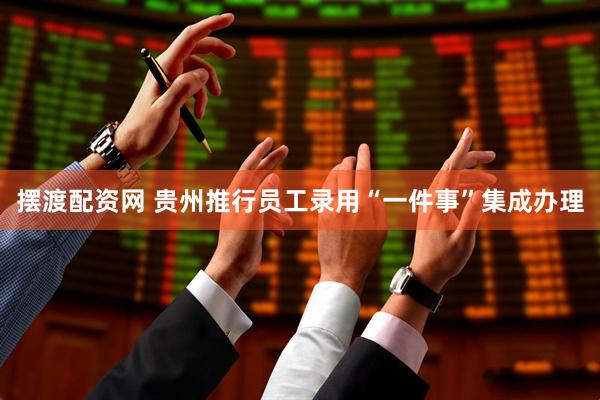 摆渡配资网 贵州推行员工录用“一件事”集成办理