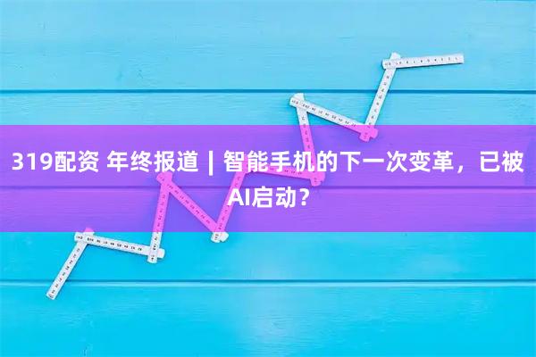 319配资 年终报道∣智能手机的下一次变革，已被AI启动？