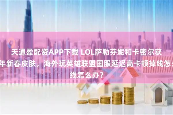 天通盈配资APP下载 LOL萨勒芬妮和卡密尔获得马年新春皮肤，海外玩英雄联盟国服延迟高卡顿掉线怎么办？