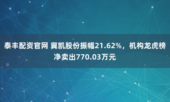 泰丰配资官网 冀凯股份振幅21.62%，机构龙虎榜净卖出770.03万元