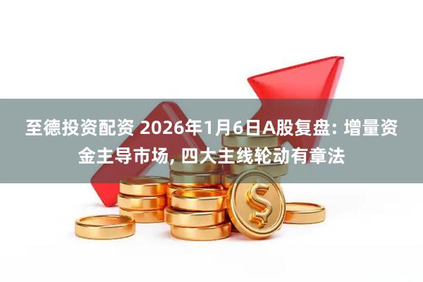 至德投资配资 2026年1月6日A股复盘: 增量资金主导市场, 四大主线轮动有章法
