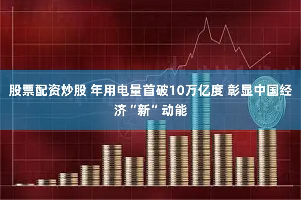 股票配资炒股 年用电量首破10万亿度 彰显中国经济“新”动能