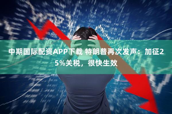 中期国际配资APP下载 特朗普再次发声：加征25%关税，很快生效