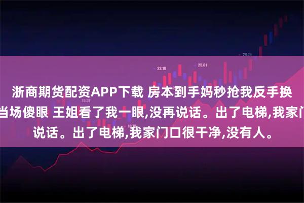 浙商期货配资APP下载 房本到手妈秒抢我反手换锁删指纹弟带女友当场傻眼 王姐看了我一眼,没再说话。出了电梯,我家门口很干净,没有人。