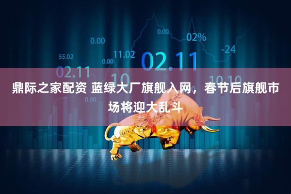 鼎际之家配资 蓝绿大厂旗舰入网，春节后旗舰市场将迎大乱斗
