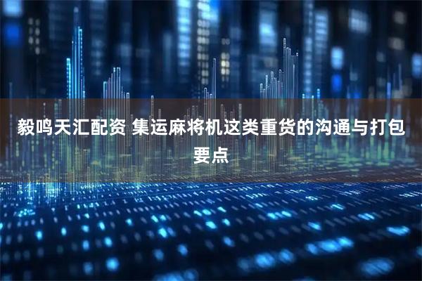 毅鸣天汇配资 集运麻将机这类重货的沟通与打包要点