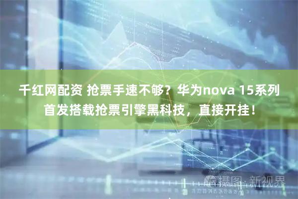 千红网配资 抢票手速不够？华为nova 15系列首发搭载抢票引擎黑科技，直接开挂！