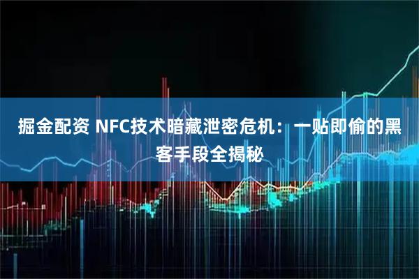 掘金配资 NFC技术暗藏泄密危机：一贴即偷的黑客手段全揭秘